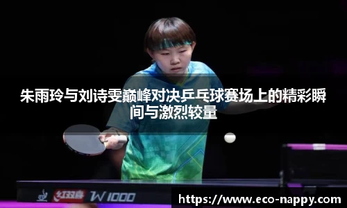 朱雨玲与刘诗雯巅峰对决乒乓球赛场上的精彩瞬间与激烈较量