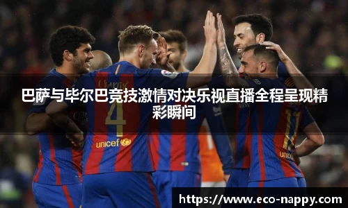 巴萨与毕尔巴竞技激情对决乐视直播全程呈现精彩瞬间