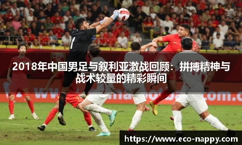 2018年中国男足与叙利亚激战回顾：拼搏精神与战术较量的精彩瞬间